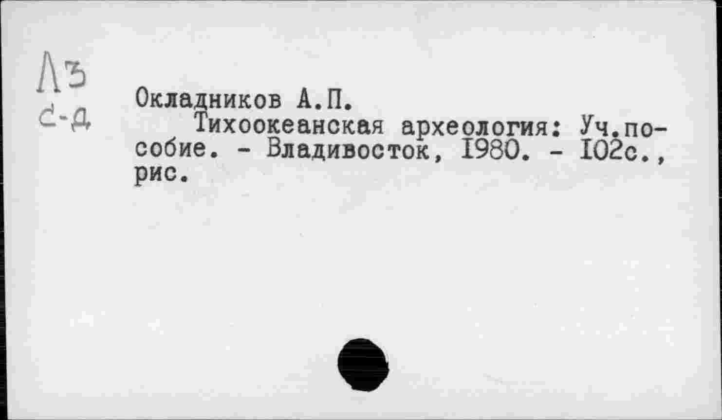 ﻿Окладников А.П.
Тихоокеанская археология: Уч.пособие. - Владивосток, 1980. - 102с.,
рис.